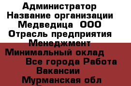 Администратор › Название организации ­ Медведица, ООО › Отрасль предприятия ­ Менеджмент › Минимальный оклад ­ 31 000 - Все города Работа » Вакансии   . Мурманская обл.,Видяево нп